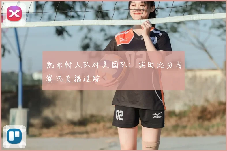 凯尔特人队对美国队：实时比分与赛况直播追踪