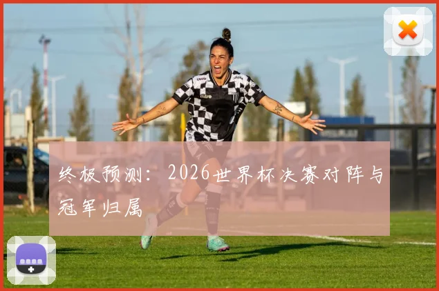 终极预测：2026世界杯决赛对阵与冠军归属