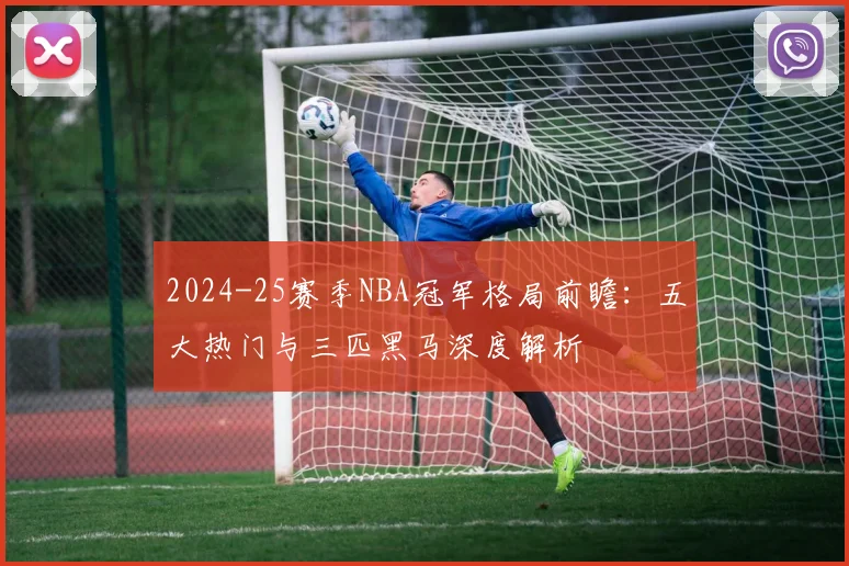 2024-25赛季NBA冠军格局前瞻：五大热门与三匹黑马深度解析