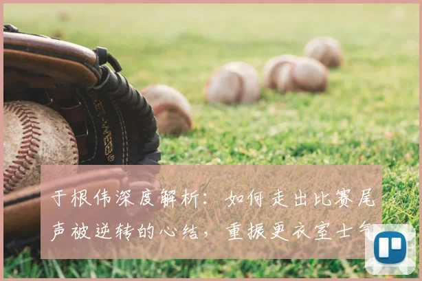 于根伟深度解析：如何走出比赛尾声被逆转的心结，重振更衣室士气