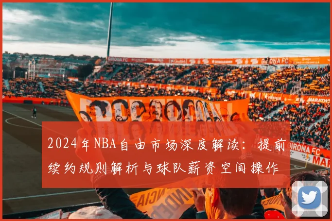 2024年NBA自由市场深度解读：提前续约规则解析与球队薪资空间操作指南