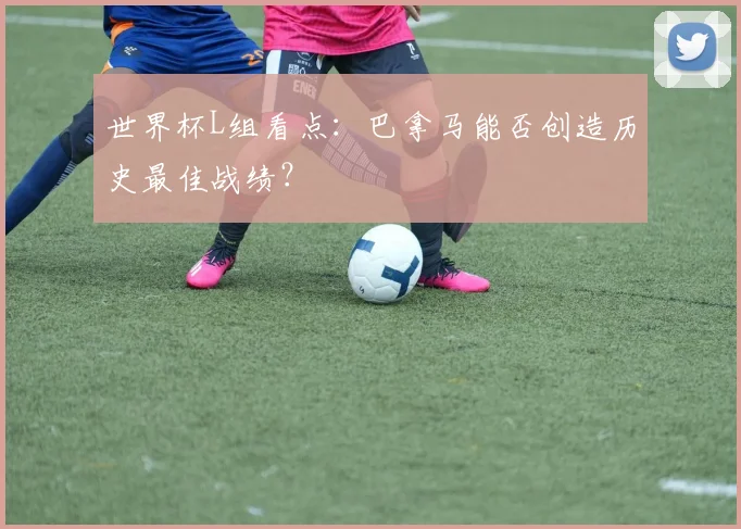 世界杯L组看点：巴拿马能否创造历史最佳战绩？