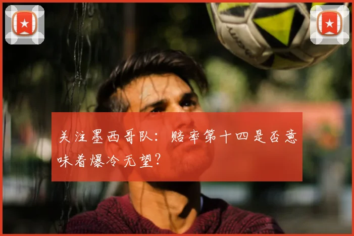 关注墨西哥队：赔率第十四是否意味着爆冷无望？