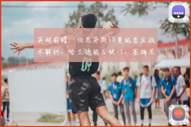 英超前瞻：伯恩茅斯VS曼城首发战术解析，哈兰德能否破门，塞梅尼奥反戈旧主成看点