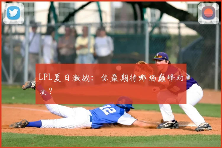 LPL夏日激战：你最期待哪场巅峰对决？