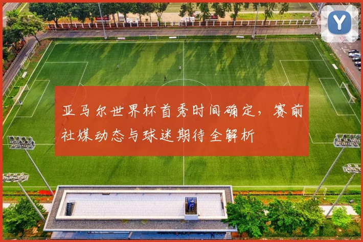 亚马尔世界杯首秀时间确定，赛前社媒动态与球迷期待全解析