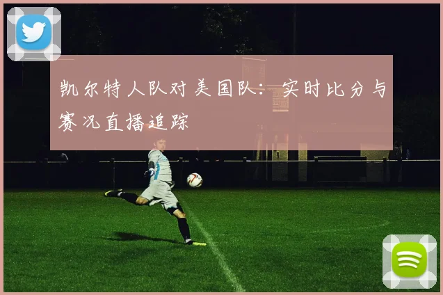 凯尔特人队对美国队：实时比分与赛况直播追踪