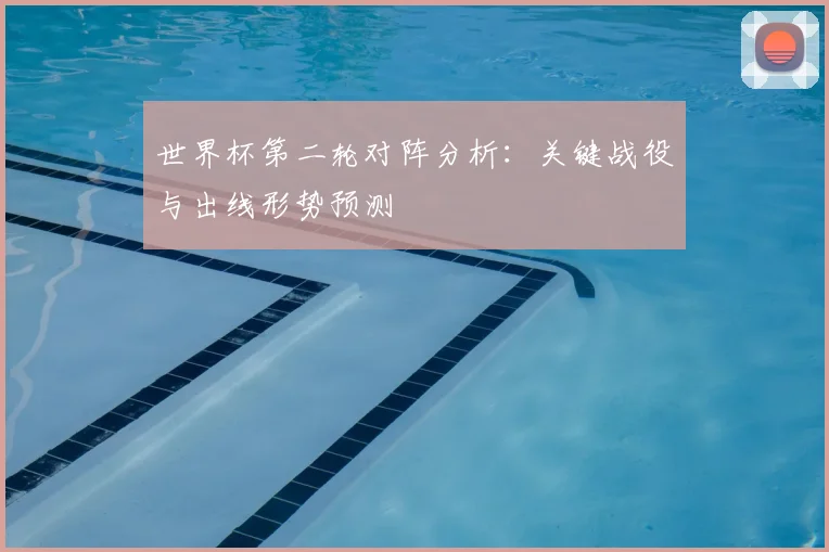 世界杯第二轮对阵分析：关键战役与出线形势预测