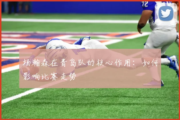 杨瀚森在青岛队的核心作用：如何影响比赛走势