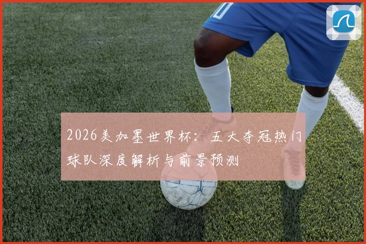 2026美加墨世界杯：五大夺冠热门球队深度解析与前景预测