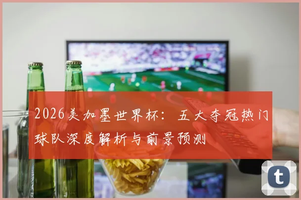 2026美加墨世界杯：五大夺冠热门球队深度解析与前景预测