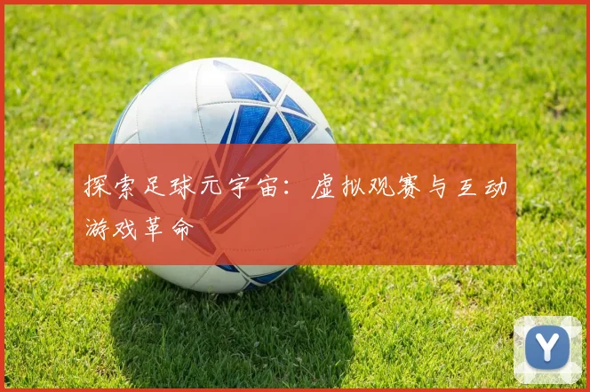 探索足球元宇宙：虚拟观赛与互动游戏革命