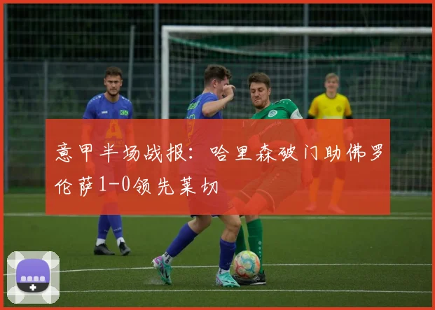 意甲半场战报：哈里森破门助佛罗伦萨1-0领先莱切