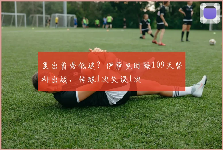 复出首秀低迷？伊萨克时隔109天替补出战，传球1次失误1次