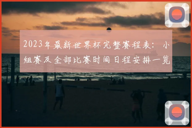 2023年最新世界杯完整赛程表：小组赛及全部比赛时间日程安排一览