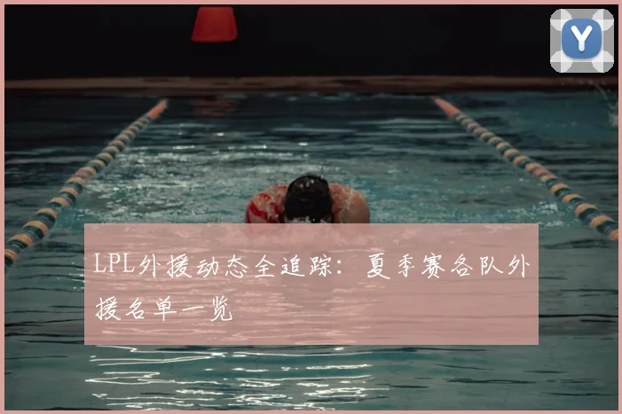 LPL外援动态全追踪：夏季赛各队外援名单一览