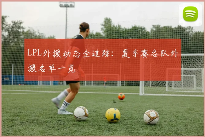 LPL外援动态全追踪：夏季赛各队外援名单一览