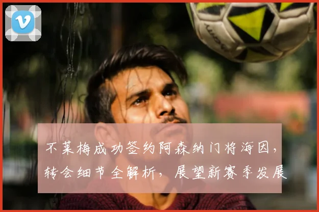 不莱梅成功签约阿森纳门将海因，转会细节全解析，展望新赛季发展前景