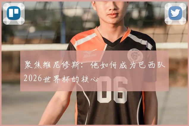聚焦维尼修斯：他如何成为巴西队2026世界杯的核心