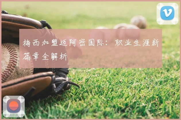 梅西加盟迈阿密国际：职业生涯新篇章全解析