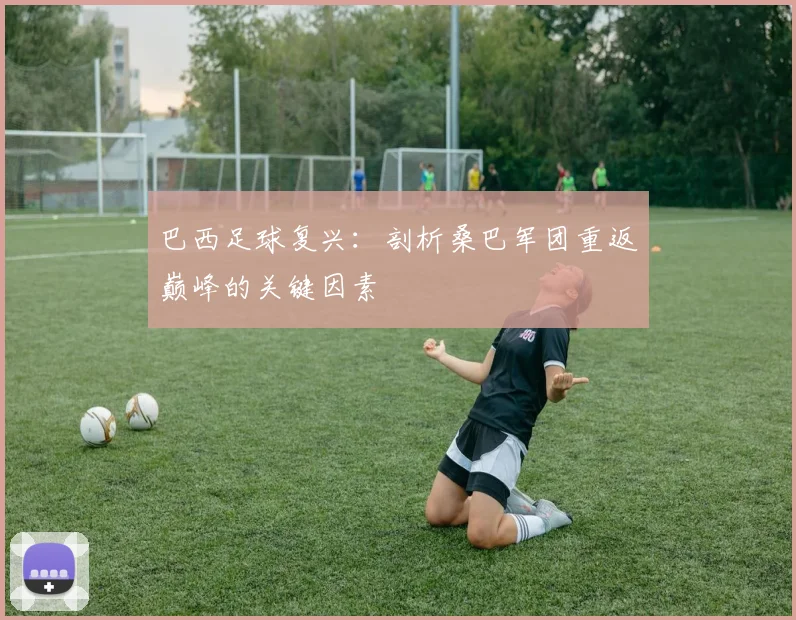 巴西足球复兴：剖析桑巴军团重返巅峰的关键因素