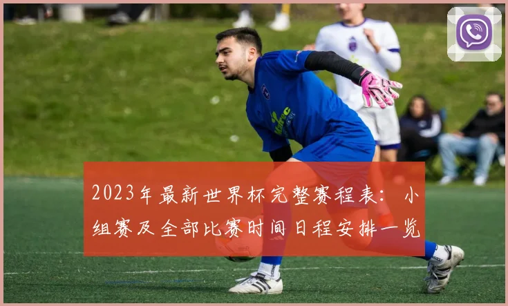 2023年最新世界杯完整赛程表：小组赛及全部比赛时间日程安排一览
