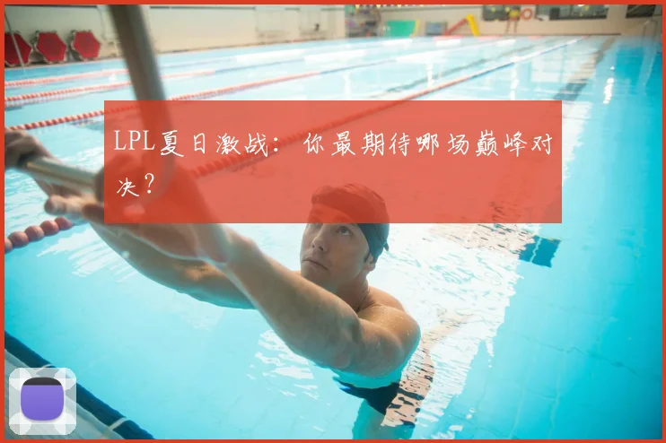 LPL夏日激战：你最期待哪场巅峰对决？