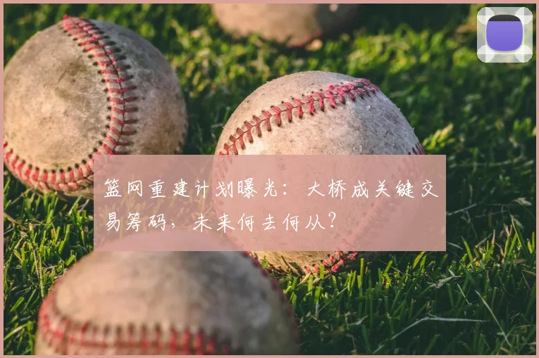 篮网重建计划曝光：大桥成关键交易筹码，未来何去何从？